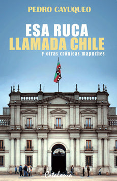 Esa Ruca Llamada Chile Y Otras Crónicas Mapuches
